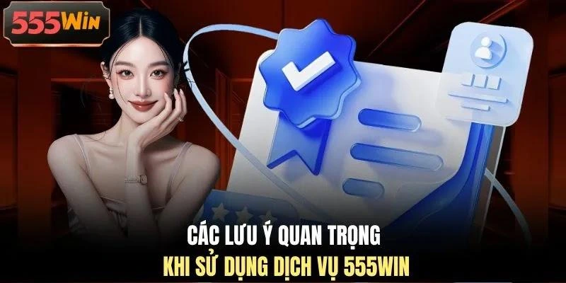 Các lưu ý quan trọng khi sử dụng dịch vụ 555WIN